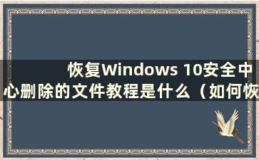 恢复Windows 10安全中心删除的文件教程是什么（如何恢复Windows 10安全中心删除的文件）